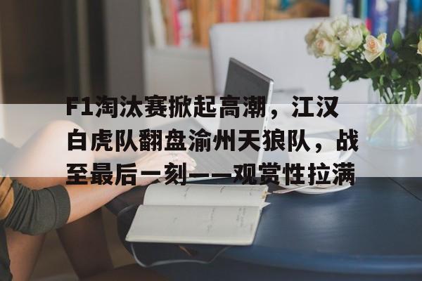 乐鱼体育中国官网包含F1淘汰赛掀起高潮，江汉白虎队翻盘渝州天狼队，战至最后一刻——观赏性拉满的词条
